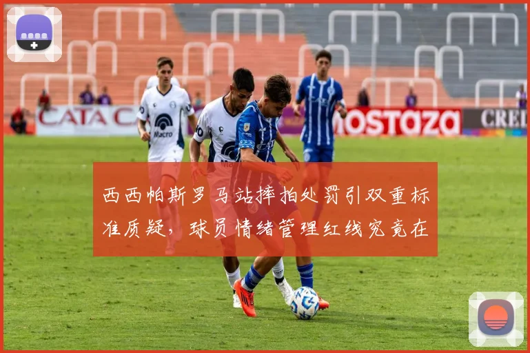 西西帕斯罗马站摔拍处罚引双重标准质疑，球员情绪管理红线究竟在哪？