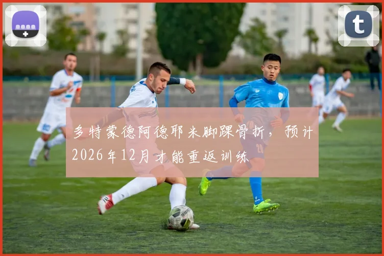 多特蒙德阿德耶米脚踝骨折，预计2026年12月才能重返训练