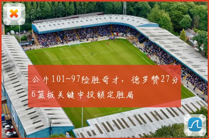 公牛101-97险胜奇才，德罗赞27分6篮板关键中投锁定胜局