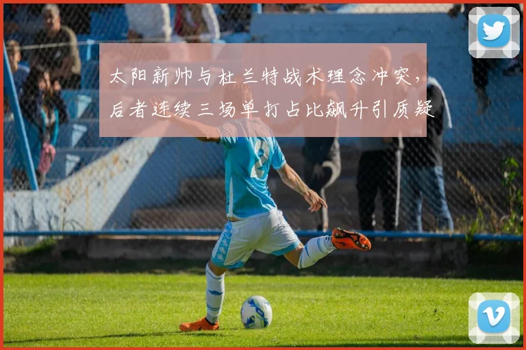 太阳新帅与杜兰特战术理念冲突，后者连续三场单打占比飙升引质疑
