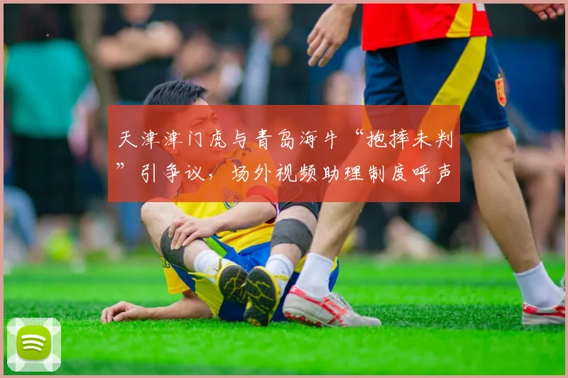 天津津门虎与青岛海牛“抱摔未判”引争议，场外视频助理制度呼声渐高