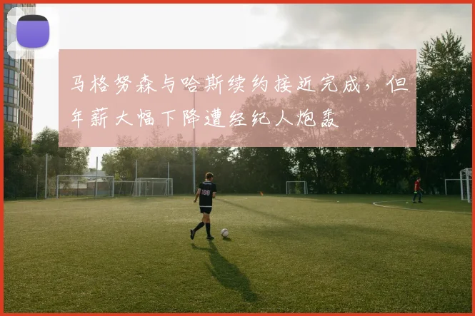 马格努森与哈斯续约接近完成，但年薪大幅下降遭经纪人炮轰