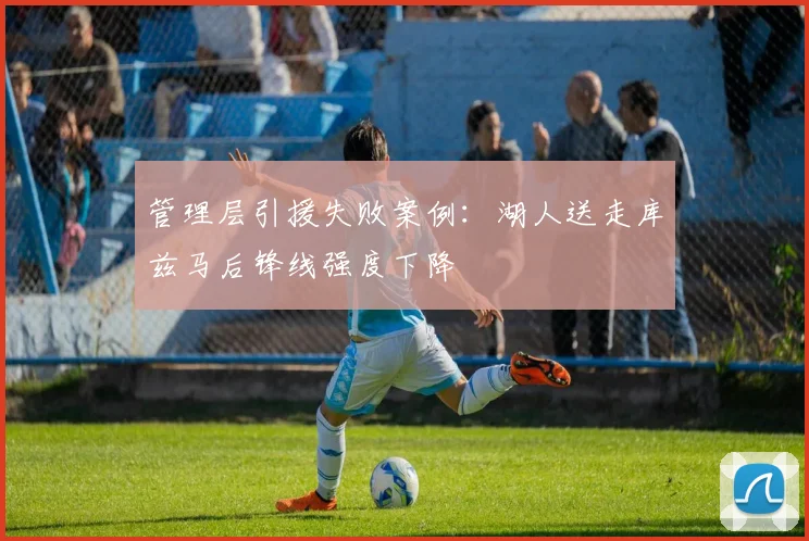 管理层引援失败案例：湖人送走库兹马后锋线强度下降