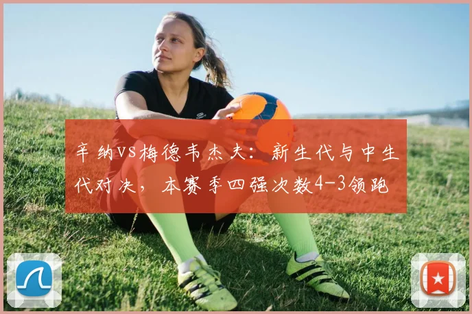 辛纳vs梅德韦杰夫：新生代与中生代对决，本赛季四强次数4-3领跑
