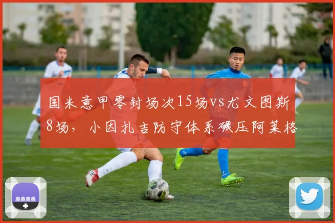 国米意甲零封场次15场vs尤文图斯8场，小因扎吉防守体系碾压阿莱格里