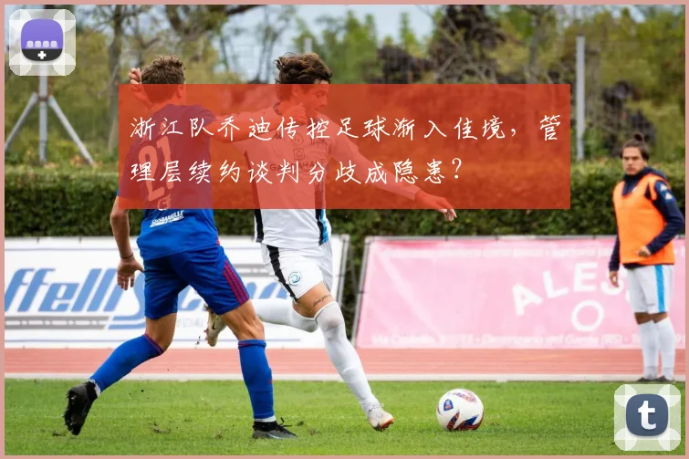 浙江队乔迪传控足球渐入佳境，管理层续约谈判分歧成隐患？