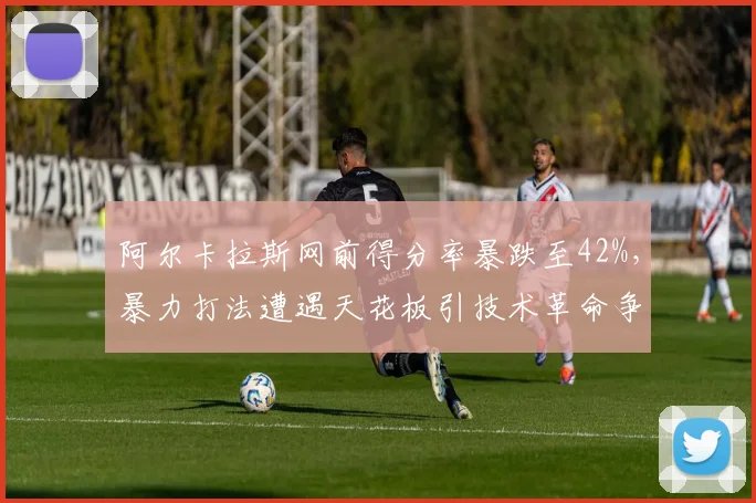 阿尔卡拉斯网前得分率暴跌至42%，暴力打法遭遇天花板引技术革命争议