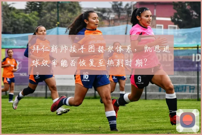 拜仁新帅接手图赫尔体系，凯恩进球效率能否恢复至热刺时期？