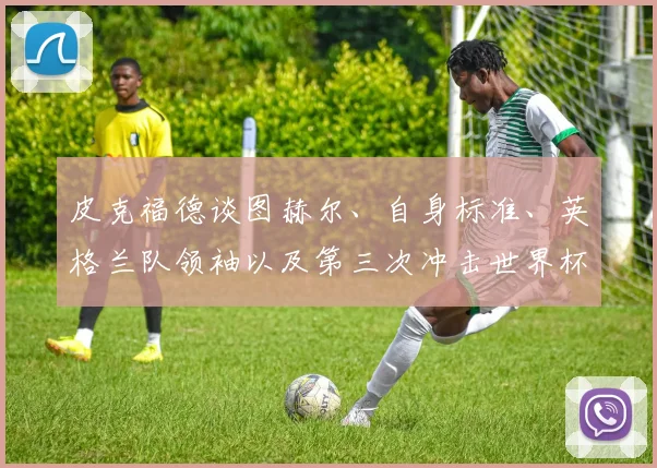 皮克福德谈图赫尔、自身标准、英格兰队领袖以及第三次冲击世界杯