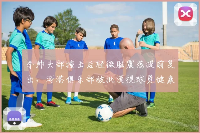 李帅头部撞击后轻微脑震荡提前复出，海港俱乐部被批漠视球员健康