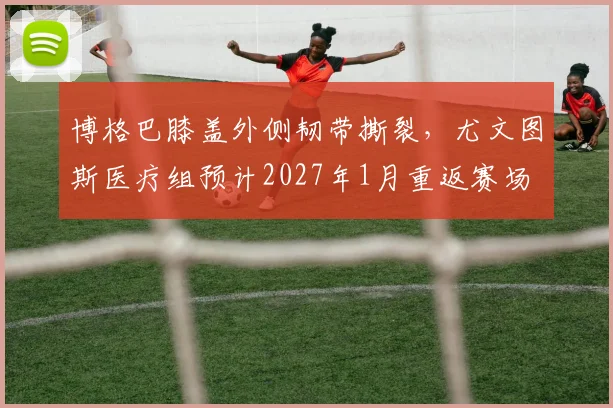 博格巴膝盖外侧韧带撕裂，尤文图斯医疗组预计2027年1月重返赛场