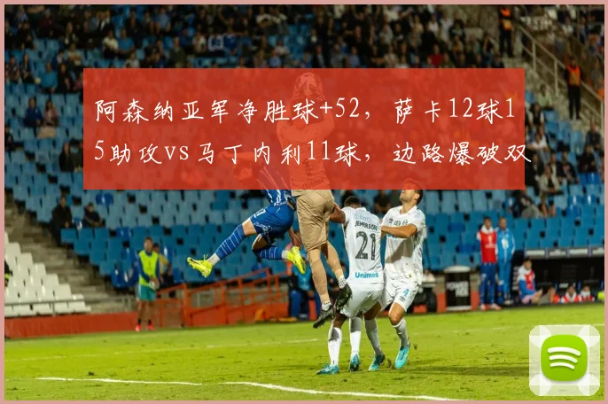 阿森纳亚军净胜球+52，萨卡12球15助攻vs马丁内利11球，边路爆破双翼对比