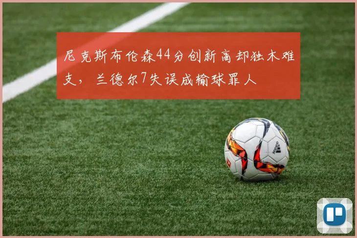 尼克斯布伦森44分创新高却独木难支，兰德尔7失误成输球罪人